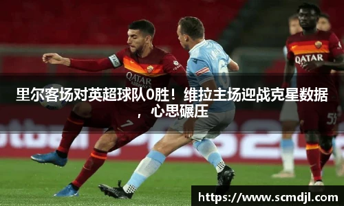 里尔客场对英超球队0胜！维拉主场迎战克星数据，心思碾压