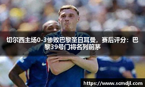 切尔西主场0-3惨败巴黎圣日耳曼，赛后评分：巴黎39号门将名列前茅