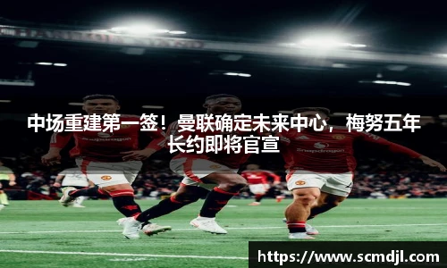 中场重建第一签！曼联确定未来中心，梅努五年长约即将官宣